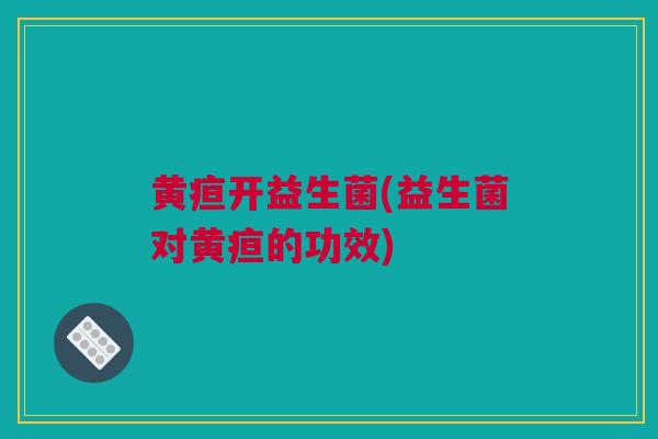黄疸开益生菌(益生菌对黄疸的功效)