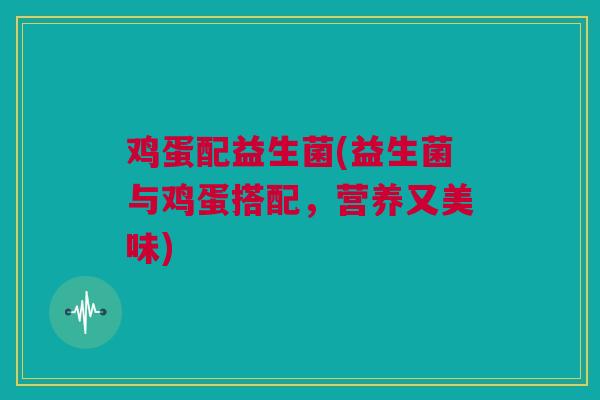 鸡蛋配益生菌(益生菌与鸡蛋搭配，营养又美味)