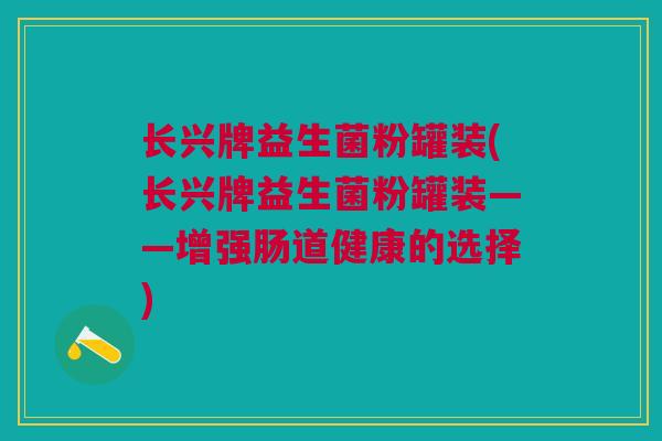 长兴牌益生菌粉罐装(长兴牌益生菌粉罐装——增强肠道健康的选择)