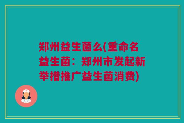 郑州益生菌么(重命名益生菌：郑州市发起新举措推广益生菌消费)