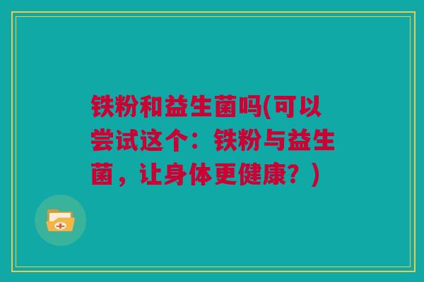 铁粉和益生菌吗(可以尝试这个：铁粉与益生菌，让身体更健康？)