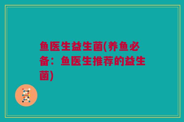 鱼医生益生菌(养鱼必备：鱼医生推荐的益生菌)
