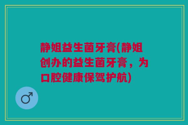 静姐益生菌牙膏(静姐创办的益生菌牙膏，为口腔健康保驾护航)