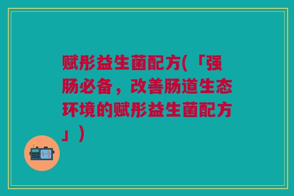 赋彤益生菌配方(「强肠必备，改善肠道生态环境的赋彤益生菌配方」)