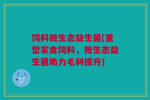 饲料微生态益生菌(重塑家禽饲料，微生态益生菌助力毛利提升)
