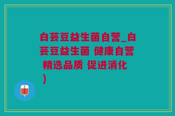 白芸豆益生菌自营_白芸豆益生菌 健康自营 精选品质 促进消化 )