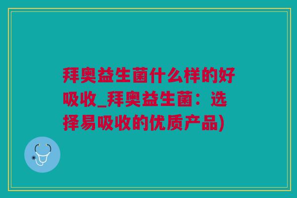 拜奥益生菌什么样的好吸收_拜奥益生菌：选择易吸收的优质产品)