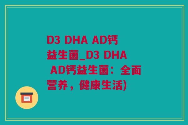 D3 DHA AD钙益生菌_D3 DHA AD钙益生菌：全面营养，健康生活)