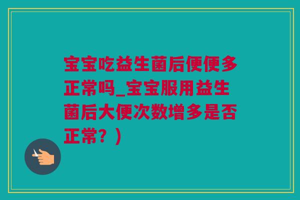 宝宝吃益生菌后便便多正常吗_宝宝服用益生菌后大便次数增多是否正常？)