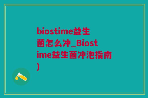 biostime益生菌怎么冲_Biostime益生菌冲泡指南)
