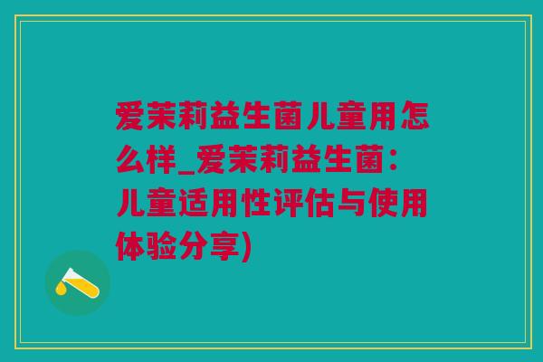 爱茉莉益生菌儿童用怎么样_爱茉莉益生菌：儿童适用性评估与使用体验分享)