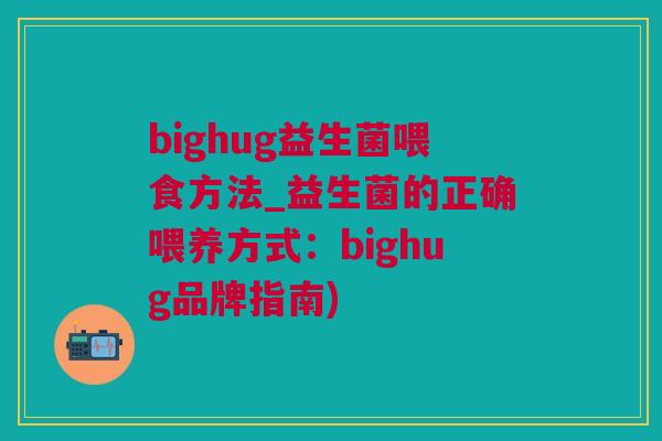 bighug益生菌喂食方法_益生菌的正确喂养方式：bighug品牌指南)
