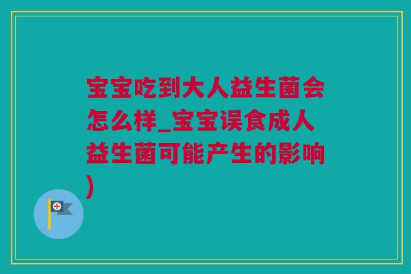 宝宝吃到大人益生菌会怎么样_宝宝误食成人益生菌可能产生的影响)