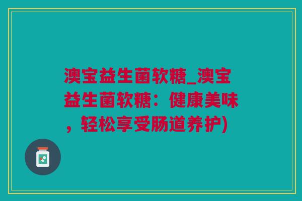 澳宝益生菌软糖_澳宝益生菌软糖：健康美味，轻松享受肠道养护)