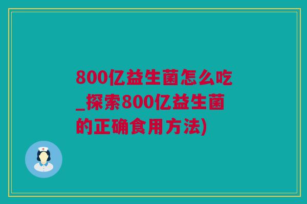 800亿益生菌怎么吃_探索800亿益生菌的正确食用方法)