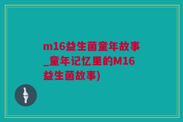 m16益生菌童年故事_童年记忆里的M16益生菌故事)