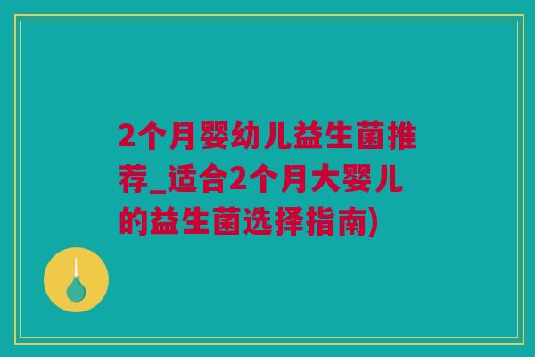 2个月婴幼儿益生菌推荐_适合2个月大婴儿的益生菌选择指南)