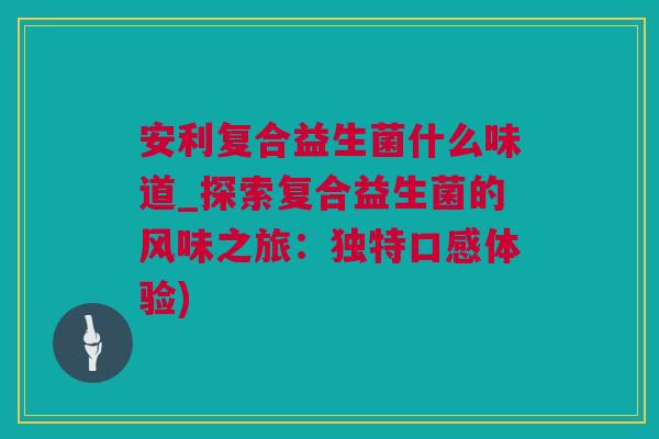 安利复合益生菌什么味道_探索复合益生菌的风味之旅：独特口感体验)
