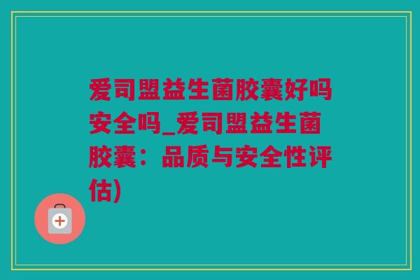 爱司盟益生菌胶囊好吗安全吗_爱司盟益生菌胶囊：品质与安全性评估)