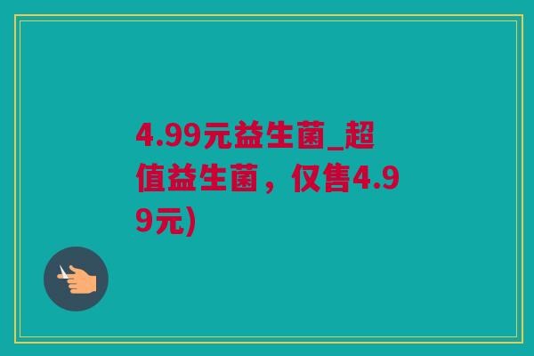 4.99元益生菌_超值益生菌，仅售4.99元)