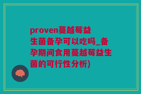 proven蔓越莓益生菌备孕可以吃吗_备孕期间食用蔓越莓益生菌的可行性分析)
