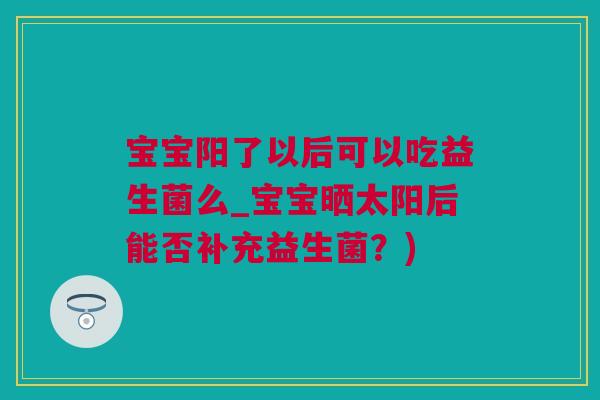 宝宝阳了以后可以吃益生菌么_宝宝晒太阳后能否补充益生菌？)