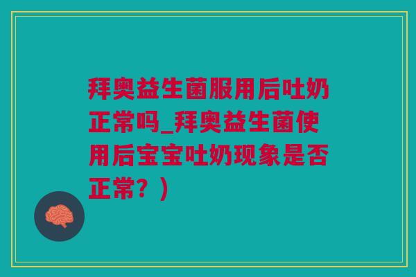 拜奥益生菌服用后吐奶正常吗_拜奥益生菌使用后宝宝吐奶现象是否正常？)