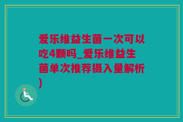 爱乐维益生菌一次可以吃4颗吗_爱乐维益生菌单次推荐摄入量解析)