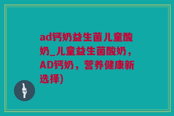 ad钙奶益生菌儿童酸奶_儿童益生菌酸奶，AD钙奶，营养健康新选择)