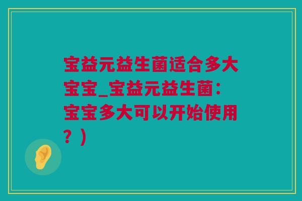 宝益元益生菌适合多大宝宝_宝益元益生菌：宝宝多大可以开始使用？)