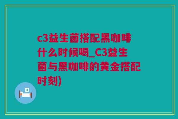 c3益生菌搭配黑咖啡什么时候喝_C3益生菌与黑咖啡的黄金搭配时刻)