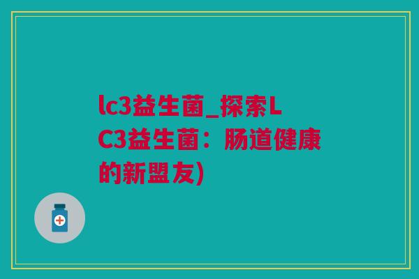 lc3益生菌_探索LC3益生菌：肠道健康的新盟友)