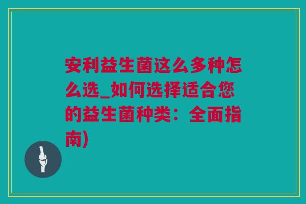 安利益生菌这么多种怎么选_如何选择适合您的益生菌种类：全面指南)