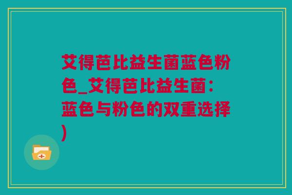 艾得芭比益生菌蓝色粉色_艾得芭比益生菌：蓝色与粉色的双重选择)