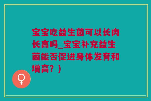 宝宝吃益生菌可以长肉长高吗_宝宝补充益生菌能否促进身体发育和增高？)