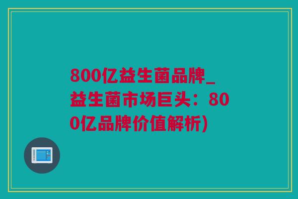 800亿益生菌品牌_益生菌市场巨头：800亿品牌价值解析)