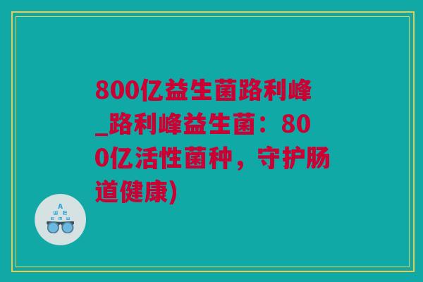 800亿益生菌路利峰_路利峰益生菌：800亿活性菌种，守护肠道健康)