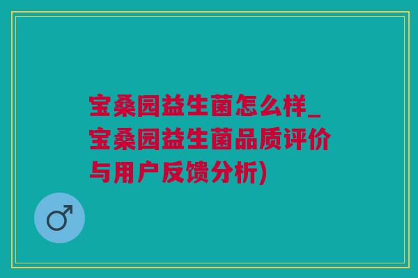 宝桑园益生菌怎么样_宝桑园益生菌品质评价与用户反馈分析)