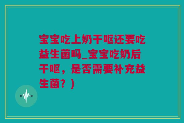 宝宝吃上奶干呕还要吃益生菌吗_宝宝吃奶后干呕，是否需要补充益生菌？)