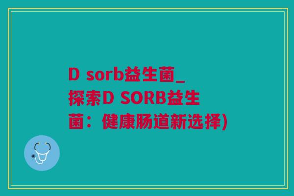 D sorb益生菌_探索D SORB益生菌：健康肠道新选择)