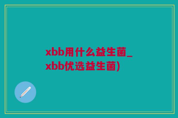 xbb用什么益生菌_xbb优选益生菌)