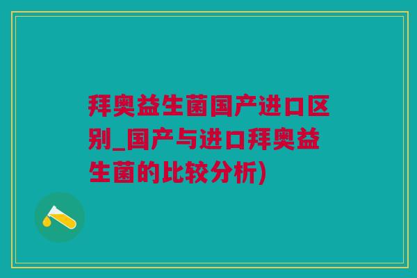 拜奥益生菌国产进口区别_国产与进口拜奥益生菌的比较分析)