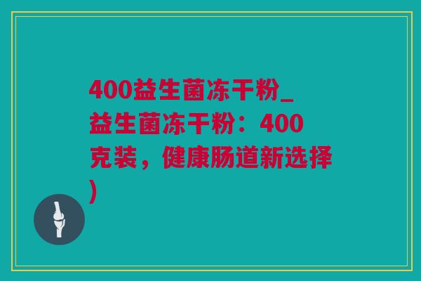 400益生菌冻干粉_益生菌冻干粉：400克装，健康肠道新选择)