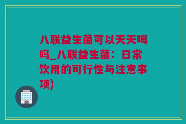 八联益生菌可以天天喝吗_八联益生菌：日常饮用的可行性与注意事项)