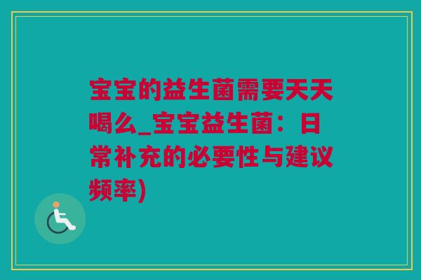 宝宝的益生菌需要天天喝么_宝宝益生菌：日常补充的必要性与建议频率)