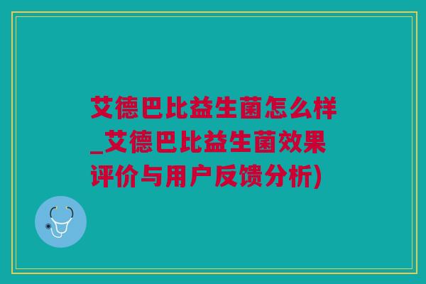 艾德巴比益生菌怎么样_艾德巴比益生菌效果评价与用户反馈分析)