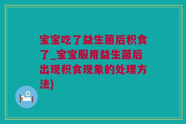 宝宝吃了益生菌后积食了_宝宝服用益生菌后出现积食现象的处理方法)