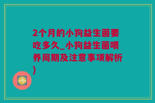 2个月的小狗益生菌要吃多久_小狗益生菌喂养周期及注意事项解析)