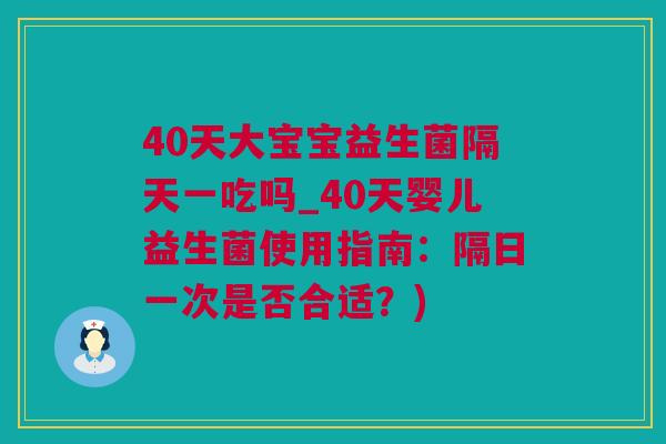 40天大宝宝益生菌隔天一吃吗_40天婴儿益生菌使用指南：隔日一次是否合适？)