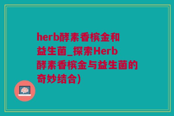 herb酵素香槟金和益生菌_探索Herb酵素香槟金与益生菌的奇妙结合)
